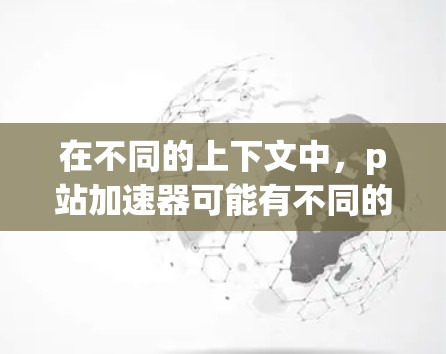 在不同的上下文中,p站加速器可能有不同的含义。以下是一些可能的解释 在不同的上下文中,p站加速器可能有不同的含义。以下是一些可能的解释