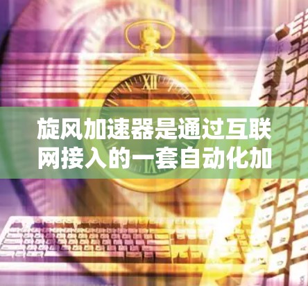 旋风加速器是通过互联网接入的一套自动化加速设备，主要用于提升旋转设备的旋转速度。以下是其详细的操作步骤和相关信息