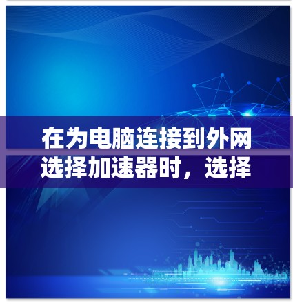 在为电脑连接到外网选择加速器时，选择合适的加速器取决于具体的网络需求和使用场景。以下是详细的步骤和建议