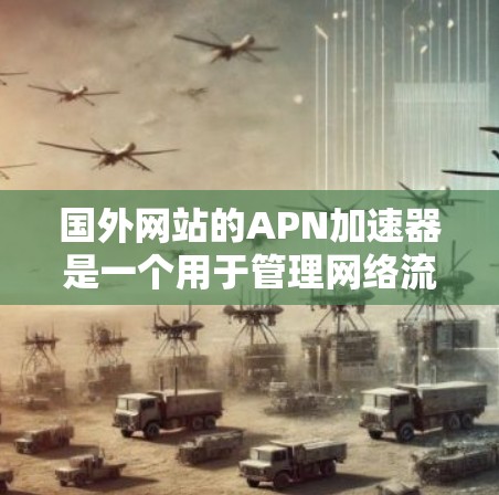 国外网站的APN加速器是一个用于管理网络流量的协议,通常用于提升网络性能和资源利用率。以下是对国外APN加速器的详细介绍 国外网站的APN加速器是一个用于管理网络流量的协议,通常用于提升网络性能和资源利用率。以下是对国外APN加速器的详细介绍