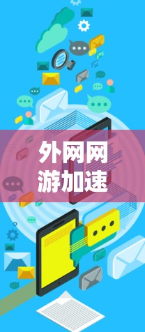 外网网游加速器,提升游戏下载效率的实用工具 外网网游加速器,提升游戏下载效率的实用工具
