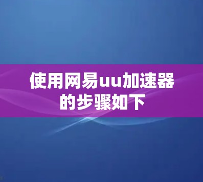 使用网易uu加速器的步骤如下 使用网易uu加速器的步骤如下