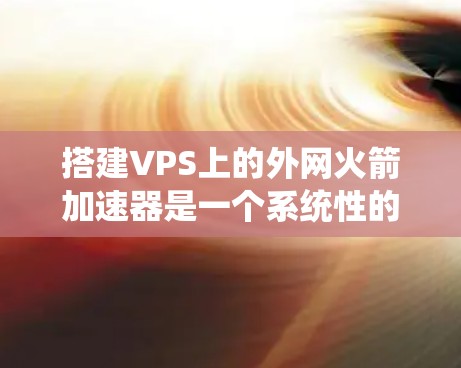 搭建VPS上的外网火箭加速器是一个系统性的工程,涉及多个步骤和工具。以下是一个详细的指南,帮助您完成这个任务 搭建VPS上的外网火箭加速器是一个系统性的工程,涉及多个步骤和工具。以下是一个详细的指南,帮助您完成这个任务
