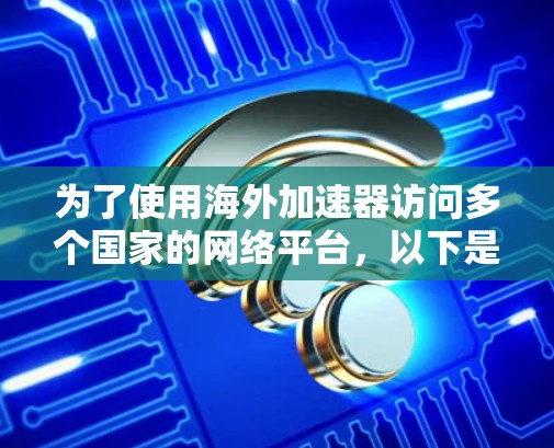 为了使用海外加速器访问多个国家的网络平台,以下是详细步骤 为了使用海外加速器访问多个国家的网络平台,以下是详细步骤