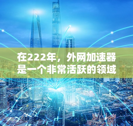 在222年,外网加速器是一个非常活跃的领域,吸引了大量用户。以下是222年值得推荐的外网加速器,基于其功能、性能、最新版本以及用户反馈 在222年,外网加速器是一个非常活跃的领域,吸引了大量用户。以下是222年值得推荐的外网加速器,基于其功能、性能、最新版本以及用户反馈