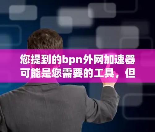 您提到的bpn外网加速器可能是您需要的工具,但需要确认具体指的是哪个。以下是几种可能的解释 您提到的bpn外网加速器可能是您需要的工具,但需要确认具体指的是哪个。以下是几种可能的解释