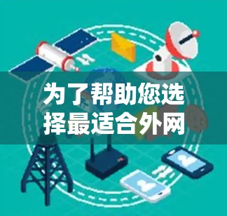 为了帮助您选择最适合外网加速器的工具，以下是详细的比较和建议