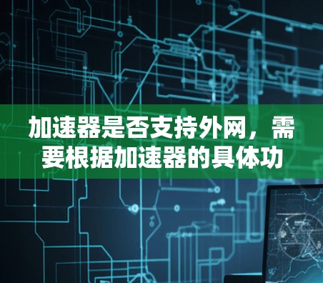 加速器是否支持外网,需要根据加速器的具体功能和设计来判断。以下是详细的分析和建议 加速器是否支持外网,需要根据加速器的具体功能和设计来判断。以下是详细的分析和建议
