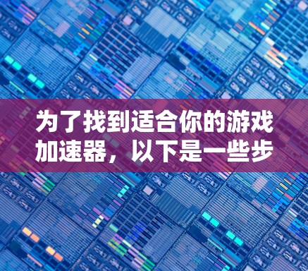 为了找到适合你的游戏加速器，以下是一些步骤性的建议