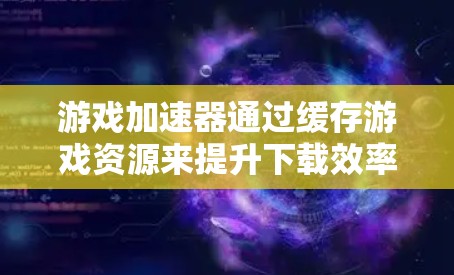 游戏加速器通过缓存游戏资源来提升下载效率,以下是其主要功能及其相关细节的详细解释 游戏加速器通过缓存游戏资源来提升下载效率,以下是其主要功能及其相关细节的详细解释