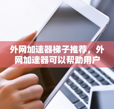 外网加速器梯子推荐，外网加速器可以帮助用户在没有网络的情况下快速下载文件，提升用户体验。以下是一些推荐的外网加速器，供您参考