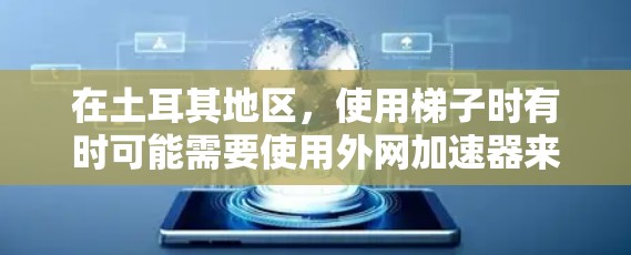 在土耳其地区,使用梯子时有时可能需要使用外网加速器来帮助梯子更好地移动或加速。为了确保设备的使用安全和有效,以下是一些关键信息和建议 在土耳其地区,使用梯子时有时可能需要使用外网加速器来帮助梯子更好地移动或加速。为了确保设备的使用安全和有效,以下是一些关键信息和建议