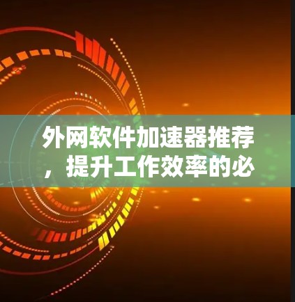 外网软件加速器推荐，提升工作效率的必备工具
