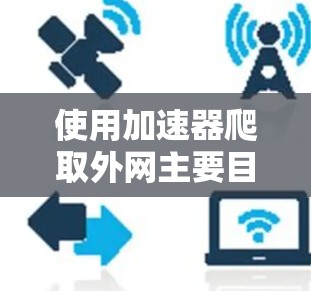 使用加速器爬取外网主要目的是测试网络速度和收集数据,这对于学习、测试或优化网络性能非常有帮助。以下是一些步骤和建议,帮助您使用加速器爬取外网 使用加速器爬取外网主要目的是测试网络速度和收集数据,这对于学习、测试或优化网络性能非常有帮助。以下是一些步骤和建议,帮助您使用加速器爬取外网