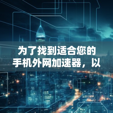 为了找到适合您的手机外网加速器,以下是一步步的建议 为了找到适合您的手机外网加速器,以下是一步步的建议