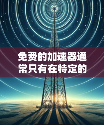免费的加速器通常只有在特定的平台或工具中存在，但并不是所有工具都是免费的。以下是一些可能适合你的情况