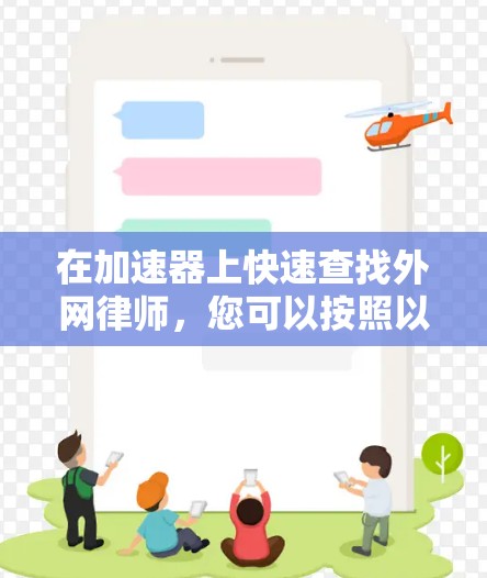 在加速器上快速查找外网律师,您可以按照以下步骤进行 在加速器上快速查找外网律师,您可以按照以下步骤进行
