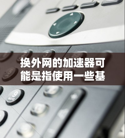 换外网的加速器可能是指使用一些基于外网的加速软件来提高网页加载速度。以下是一些常用的加速软件推荐,供您参考 换外网的加速器可能是指使用一些基于外网的加速软件来提高网页加载速度。以下是一些常用的加速软件推荐,供您参考