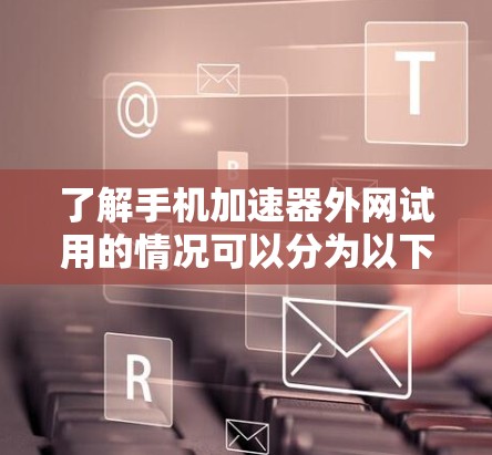 了解手机加速器外网试用的情况可以分为以下几个步骤 了解手机加速器外网试用的情况可以分为以下几个步骤