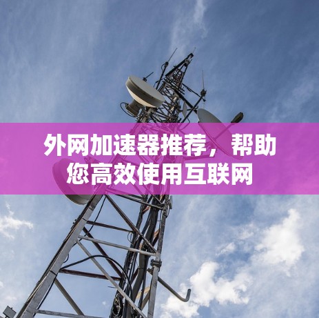 外网加速器推荐,帮助您高效使用互联网 外网加速器推荐,帮助您高效使用互联网