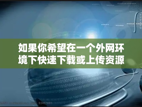 如果你希望在一个外网环境下快速下载或上传资源,选择一个功能齐全且支持多种设备的加速器会很有帮助。以下是一些推荐的加速器,你可以根据自己的需求选择 如果你希望在一个外网环境下快速下载或上传资源,选择一个功能齐全且支持多种设备的加速器会很有帮助。以下是一些推荐的加速器,你可以根据自己的需求选择