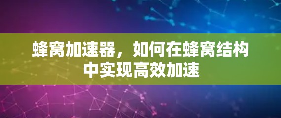 蜂窝加速器,如何在蜂窝结构中实现高效加速 蜂窝加速器,如何在蜂窝结构中实现高效加速