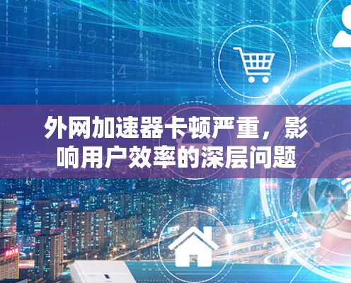 外网加速器卡顿严重,影响用户效率的深层问题 外网加速器卡顿严重,影响用户效率的深层问题