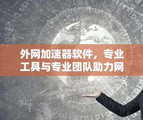 外网加速器软件,专业工具与专业团队助力网络优化 外网加速器软件,专业工具与专业团队助力网络优化