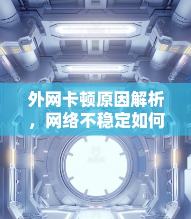 外网卡顿原因解析,网络不稳定如何解决? 外网卡顿原因解析,网络不稳定如何解决?