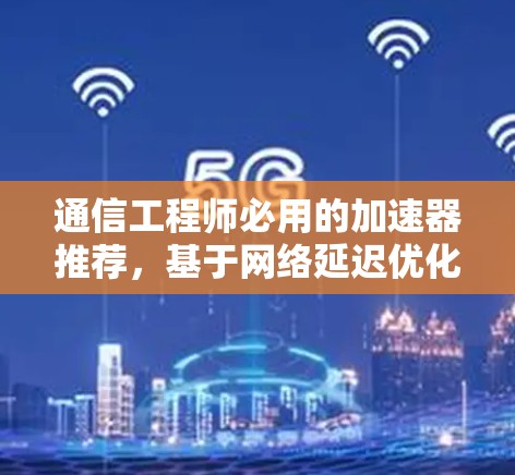 通信工程师必用的加速器推荐,基于网络延迟优化的通信性能提升工具 通信工程师必用的加速器推荐,基于网络延迟优化的通信性能提升工具