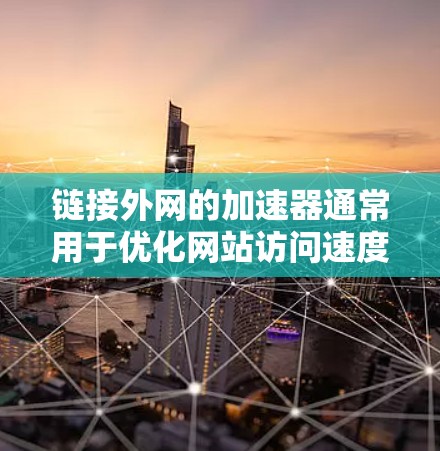 链接外网的加速器通常用于优化网站访问速度,尤其是在外网环境下。以下是一些常用的链接外网加速器推荐,可以根据具体情况选择 链接外网的加速器通常用于优化网站访问速度,尤其是在外网环境下。以下是一些常用的链接外网加速器推荐,可以根据具体情况选择