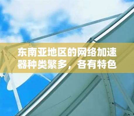 东南亚地区的网络加速器种类繁多，各有特色和适用场景。以下是一些可能适合东南亚用户使用的网络加速器推荐