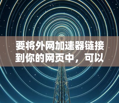 要将外网加速器链接到你的网页中，可以按照以下步骤操作
