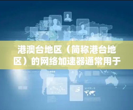 港澳台地区(简称港台地区)的网络加速器通常用于处理港澳台地区的高流量或特定请求。以下是一些 commonly used 的港澳台地区外网加速器推荐 港澳台地区(简称港台地区)的网络加速器通常用于处理港澳台地区的高流量或特定请求。以下是一些 commonly used 的港澳台地区外网加速器推荐