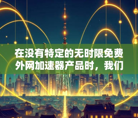 在没有特定的无时限免费外网加速器产品时,我们可以建议用户使用一些免费的在线工具来解决外网加速的问题。以下是一些推荐的工具和方法,帮助您轻松连接和加速外网数据 在没有特定的无时限免费外网加速器产品时,我们可以建议用户使用一些免费的在线工具来解决外网加速的问题。以下是一些推荐的工具和方法,帮助您轻松连接和加速外网数据
