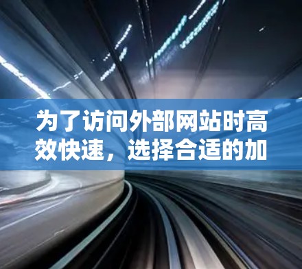 为了访问外部网站时高效快速,选择合适的加速器是关键。以下是一个清晰的步骤指南,帮助您顺利访问外部网站 为了访问外部网站时高效快速,选择合适的加速器是关键。以下是一个清晰的步骤指南,帮助您顺利访问外部网站