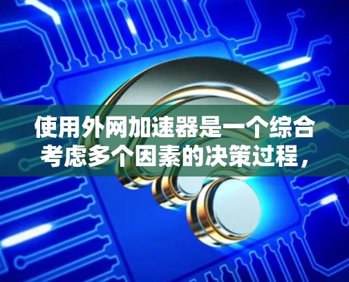 使用外网加速器是一个综合考虑多个因素的决策过程,以下是对该过程的详细分析和建议 使用外网加速器是一个综合考虑多个因素的决策过程,以下是对该过程的详细分析和建议