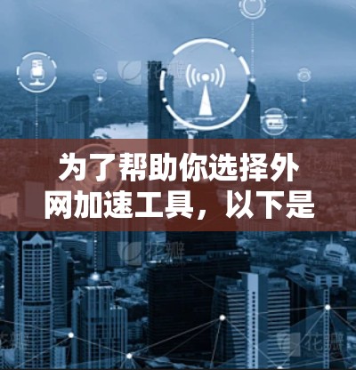 为了帮助你选择外网加速工具，以下是分步骤的推荐