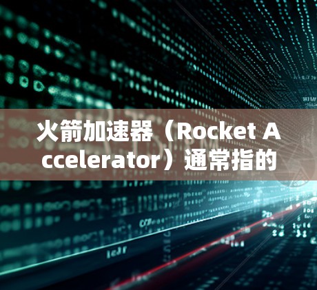 火箭加速器(Rocket Accelerator)通常指的是用于提升游戏引擎性能或优化游戏运行的加速器或优化工具。在安卓设备上运行,可能是指它是一个应用程序或工具,而不是指火箭引擎本身 火箭加速器(Rocket Accelerator)通常指的是用于提升游戏引擎性能或优化游戏运行的加速器或优化工具。在安卓设备上运行,可能是指它是一个应用程序或工具,而不是指火箭引擎本身