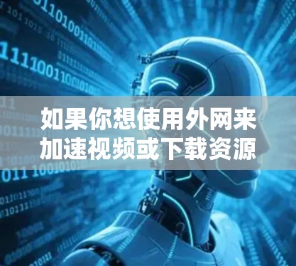 如果你想使用外网来加速视频或下载资源,你可以选择以下几种加速器,根据你的具体需求和设备情况来选择合适的。以下是几种常见的加速器推荐 如果你想使用外网来加速视频或下载资源,你可以选择以下几种加速器,根据你的具体需求和设备情况来选择合适的。以下是几种常见的加速器推荐