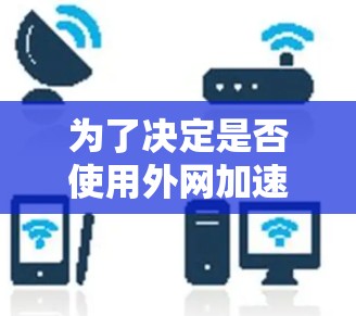 为了决定是否使用外网加速器来提升手机性能,以下是一个结构化的评估和建议 为了决定是否使用外网加速器来提升手机性能,以下是一个结构化的评估和建议