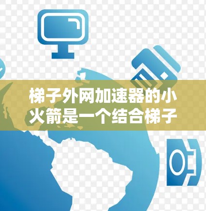 梯子外网加速器的小火箭是一个结合梯子和火箭技术的装置，旨在提高梯子的稳定性或用于实验测试。以下是对其的详细分析