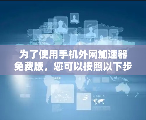 为了使用手机外网加速器免费版,您可以按照以下步骤进行 为了使用手机外网加速器免费版,您可以按照以下步骤进行