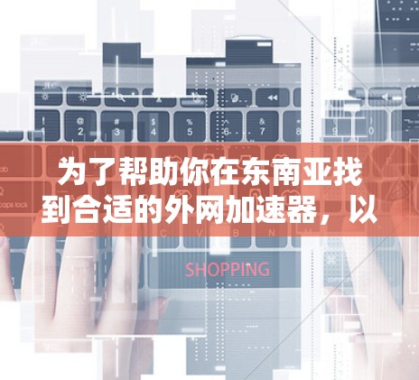 为了帮助你在东南亚找到合适的外网加速器,以下是一些推荐,涵盖高速度和安全型外网加速器,以及考虑不同地区网络环境的因素 为了帮助你在东南亚找到合适的外网加速器,以下是一些推荐,涵盖高速度和安全型外网加速器,以及考虑不同地区网络环境的因素