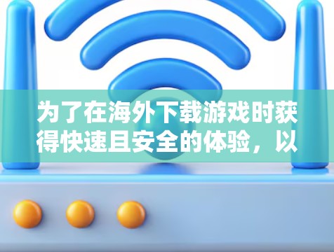 为了在海外下载游戏时获得快速且安全的体验,以下是一些推荐工具的总结 为了在海外下载游戏时获得快速且安全的体验,以下是一些推荐工具的总结