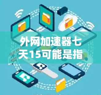外网加速器七天15可能是指你使用外网加速器加速下载一周（7天）但只获得15次加速次数。这可能意味着外网加速器的设计或功能限制了你获得的加速次数。以下是一些可能的解释和建议