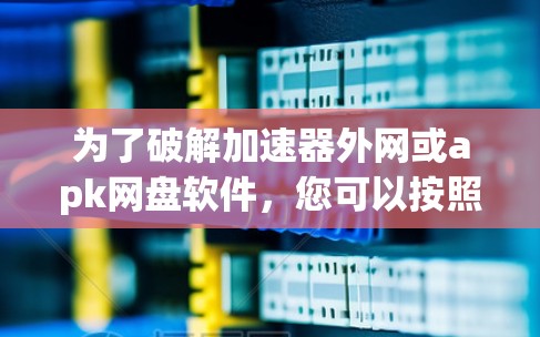 为了破解加速器外网或apk网盘软件，您可以按照以下步骤操作