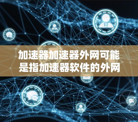 加速器加速器外网可能是指加速器软件的外网版或加速器的外网功能。以下是一些可能的解释和步骤 加速器加速器外网可能是指加速器软件的外网版或加速器的外网功能。以下是一些可能的解释和步骤