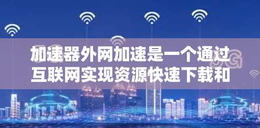 加速器外网加速是一个通过互联网实现资源快速下载和管理的工具,适用于那些经常需要快速下载资源或软件的用户。以下是对该工具的详细总结 加速器外网加速是一个通过互联网实现资源快速下载和管理的工具,适用于那些经常需要快速下载资源或软件的用户。以下是对该工具的详细总结