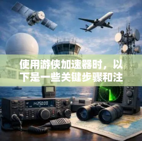 使用游侠加速器时,以下是一些关键步骤和注意事项 使用游侠加速器时,以下是一些关键步骤和注意事项